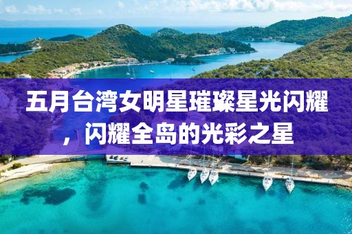 五月臺(tái)灣女明星璀璨星光閃耀，閃耀全島的光彩之星