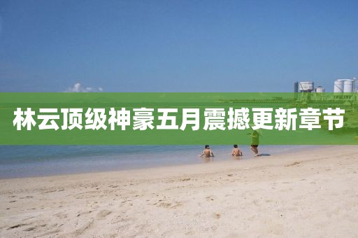 林云頂級(jí)神豪五月震撼更新章節(jié)