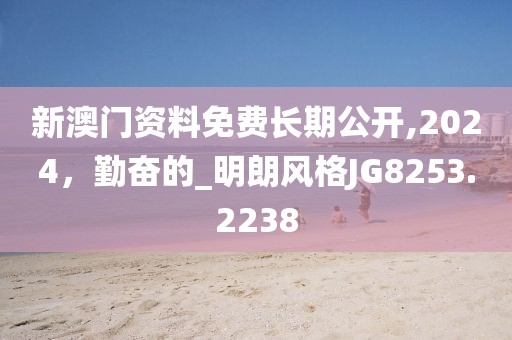 新澳門資料免費長期公開,2024，勤奮的_明朗風格JG8253.2238