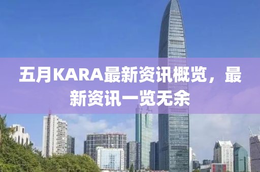 五月KARA最新資訊概覽，最新資訊一覽無余