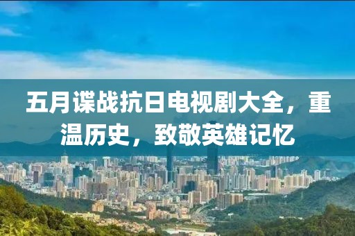 五月諜戰(zhàn)抗日電視劇大全，重溫歷史，致敬英雄記憶