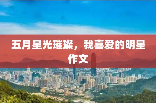 五月星光璀璨，我喜愛的明星作文