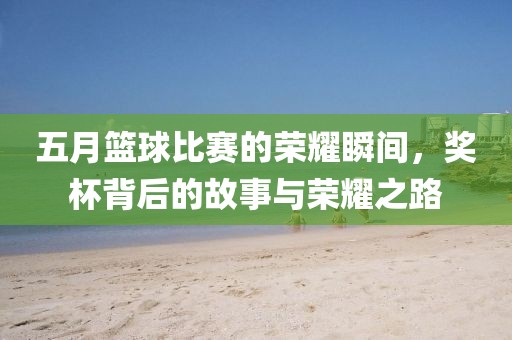 五月籃球比賽的榮耀瞬間，獎(jiǎng)杯背后的故事與榮耀之路