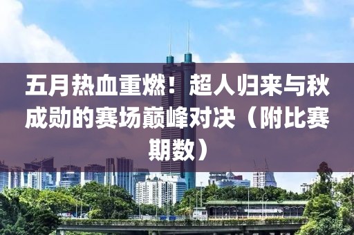 五月熱血重燃！超人歸來與秋成勛的賽場(chǎng)巔峰對(duì)決（附比賽期數(shù)）
