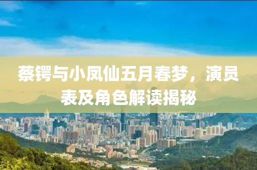 蔡鍔與小鳳仙五月春夢，演員表及角色解讀揭秘