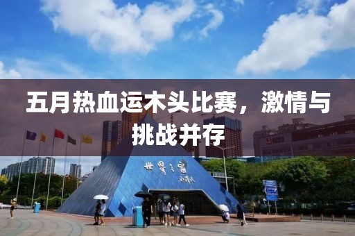 五月熱血運木頭比賽，激情與挑戰(zhàn)并存