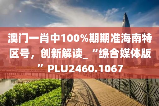 澳門一肖中100%期期準(zhǔn)海南特區(qū)號(hào)，創(chuàng)新解讀_“綜合媒體版”PLU2460.1067