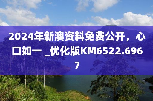 2024年新澳資料免費(fèi)公開(kāi)，心口如一 _優(yōu)化版KM6522.6967