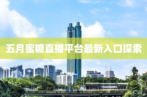 五月蜜糖直播平臺最新入口探索