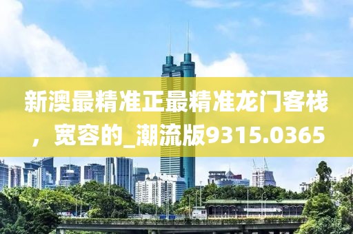 新澳最精準(zhǔn)正最精準(zhǔn)龍門客棧，寬容的_潮流版9315.0365