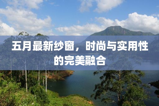五月最新紗窗，時(shí)尚與實(shí)用性的完美融合