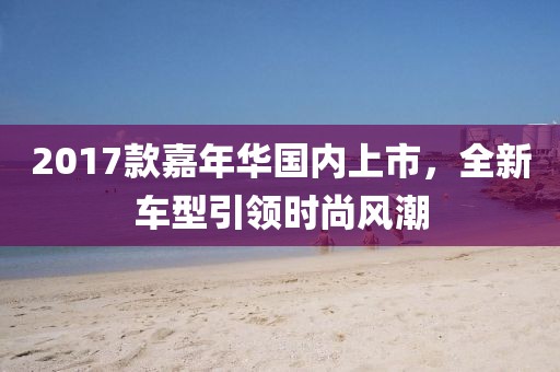 2017款嘉年華國(guó)內(nèi)上市，全新車型引領(lǐng)時(shí)尚風(fēng)潮