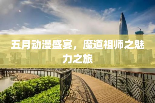 五月動(dòng)漫盛宴，魔道祖師之魅力之旅