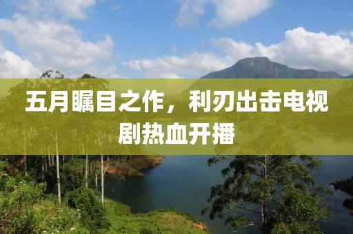 五月矚目之作，利刃出擊電視劇熱血開播