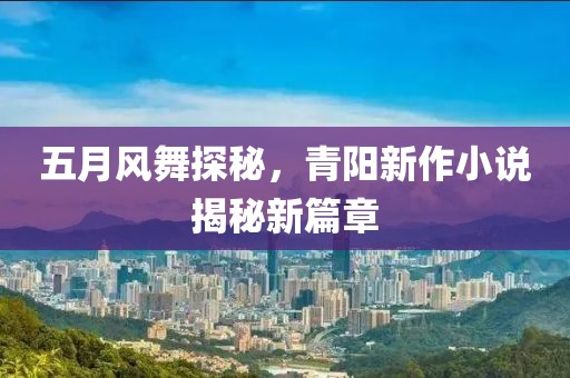 五月風(fēng)舞探秘，青陽新作小說揭秘新篇章