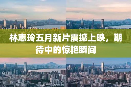 林志玲五月新片震撼上映，期待中的驚艷瞬間