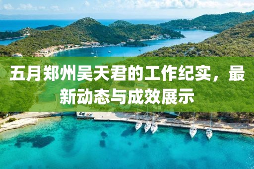 五月鄭州吳天君的工作紀(jì)實，最新動態(tài)與成效展示
