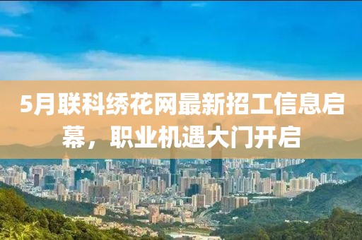 5月聯(lián)科繡花網(wǎng)最新招工信息啟幕，職業(yè)機遇大門開啟