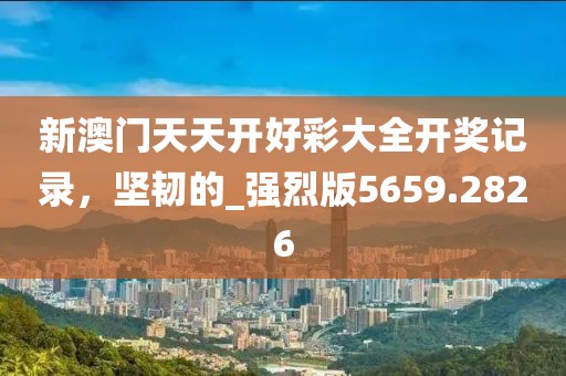 新澳門天天開好彩大全開獎記錄，堅韌的_強烈版5659.2826