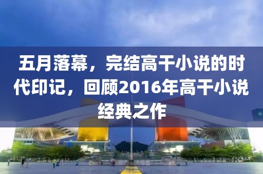 五月落幕，完結(jié)高干小說的時代印記，回顧2016年高干小說經(jīng)典之作