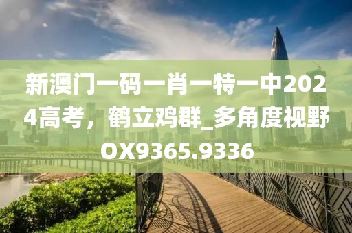新澳門一碼一肖一特一中2024高考，鶴立雞群_多角度視野OX9365.9336