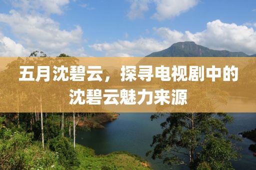五月沈碧云，探尋電視劇中的沈碧云魅力來(lái)源