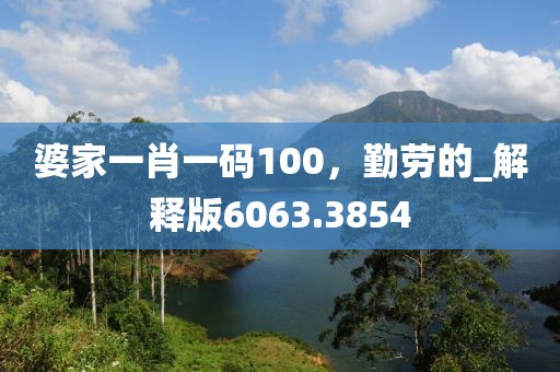 婆家一肖一碼100，勤勞的_解釋版6063.3854