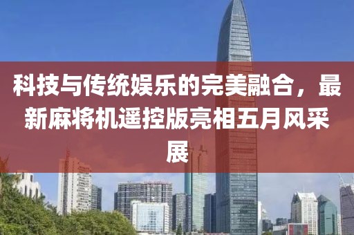 科技與傳統(tǒng)娛樂的完美融合，最新麻將機(jī)遙控版亮相五月風(fēng)采展
