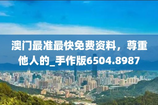澳門(mén)最準(zhǔn)最快免費(fèi)資料，尊重他人的_手作版6504.8987