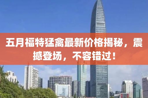 五月福特猛禽最新價(jià)格揭秘，震撼登場(chǎng)，不容錯(cuò)過(guò)！
