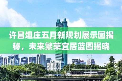 許昌俎莊五月新規(guī)劃展示圖揭秘，未來繁榮宜居藍(lán)圖揭曉