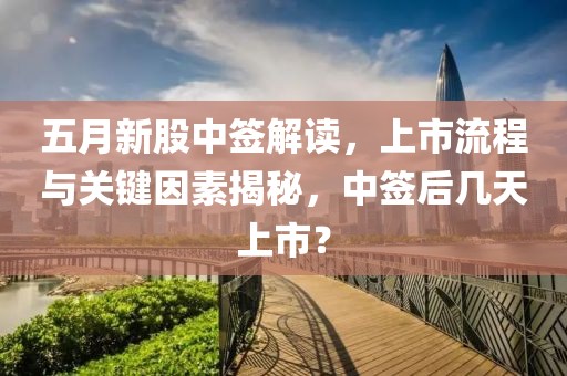 五月新股中簽解讀，上市流程與關(guān)鍵因素揭秘，中簽后幾天上市？