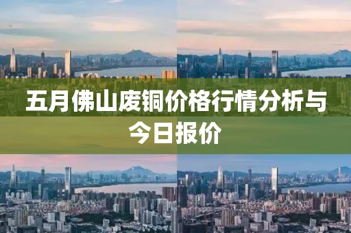 五月佛山廢銅價格行情分析與今日報價