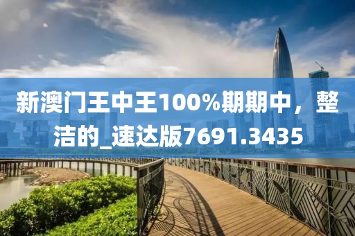 新澳門王中王100%期期中，整潔的_速達(dá)版7691.3435