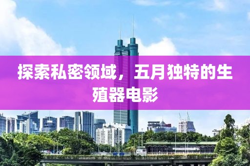 探索私密領(lǐng)域，五月獨(dú)特的生殖器電影