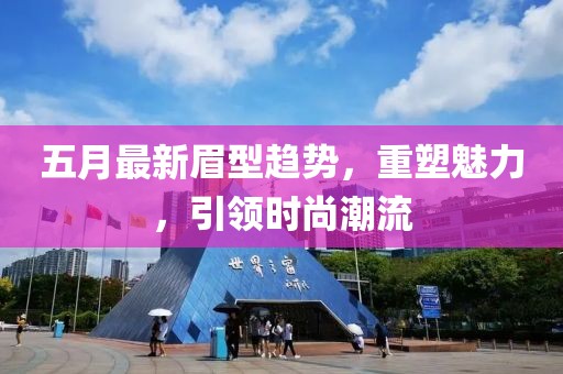 五月最新眉型趨勢(shì)，重塑魅力，引領(lǐng)時(shí)尚潮流