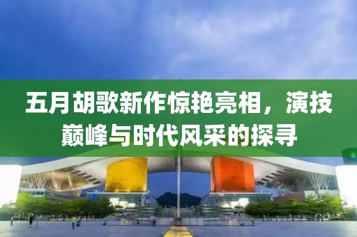 五月胡歌新作驚艷亮相，演技巔峰與時(shí)代風(fēng)采的探尋