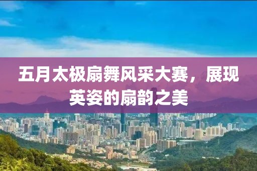 五月太極扇舞風(fēng)采大賽，展現(xiàn)英姿的扇韻之美