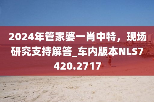 2024年管家婆一肖中特，現(xiàn)場研究支持解答_車內(nèi)版本NLS7420.2717