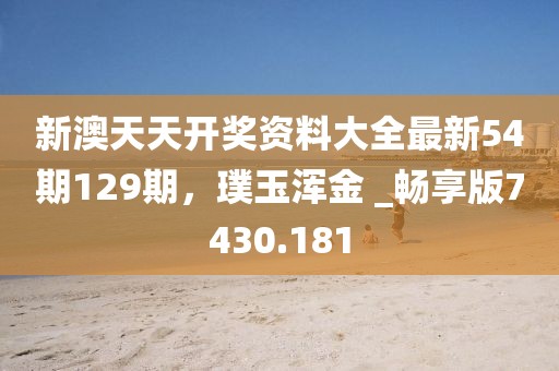新澳天天開獎資料大全最新54期129期，璞玉渾金 _暢享版7430.181