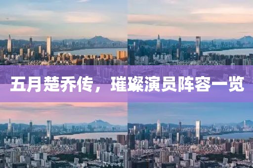 五月楚喬傳，璀璨演員陣容一覽
