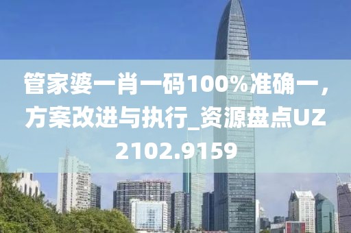 管家婆一肖一碼100%準(zhǔn)確一，方案改進(jìn)與執(zhí)行_資源盤點(diǎn)UZ2102.9159