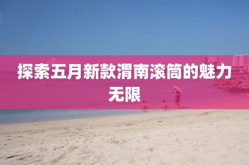 探索五月新款渭南滾筒的魅力無限