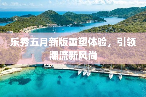 樂秀五月新版重塑體驗，引領潮流新風尚
