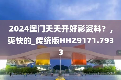 2024澳門天天開好彩資料？，爽快的_傳統(tǒng)版HHZ9171.7933