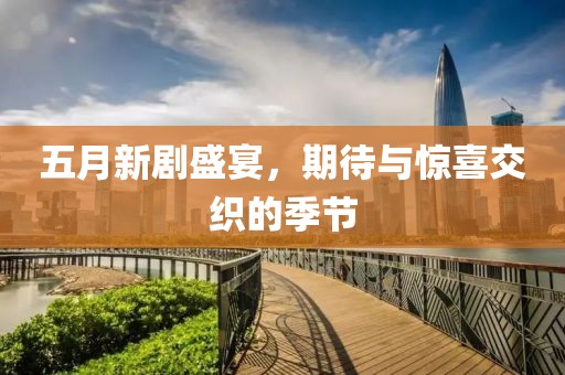 五月新劇盛宴，期待與驚喜交織的季節(jié)