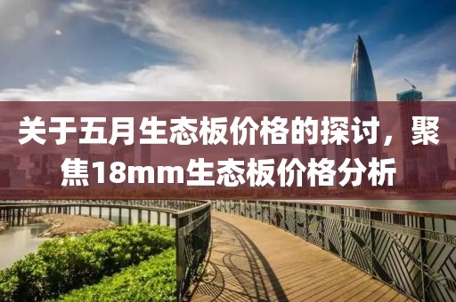 關(guān)于五月生態(tài)板價(jià)格的探討，聚焦18mm生態(tài)板價(jià)格分析