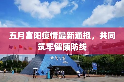 五月富陽疫情最新通報(bào)，共同筑牢健康防線