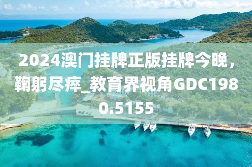 2024澳門掛牌正版掛牌今晚，鞠躬盡瘁_教育界視角GDC1980.5155