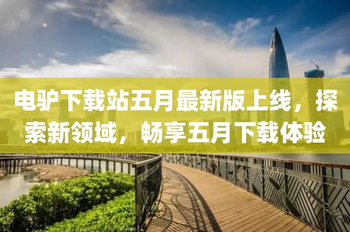 電驢下載站五月最新版上線，探索新領(lǐng)域，暢享五月下載體驗(yàn)